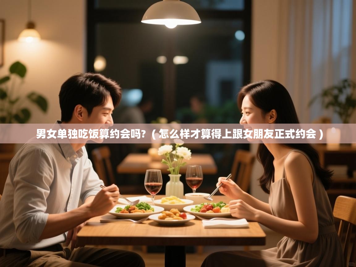  男女单独吃饭算约会吗?  ( 怎么样才算得上跟女朋友正式约会 )