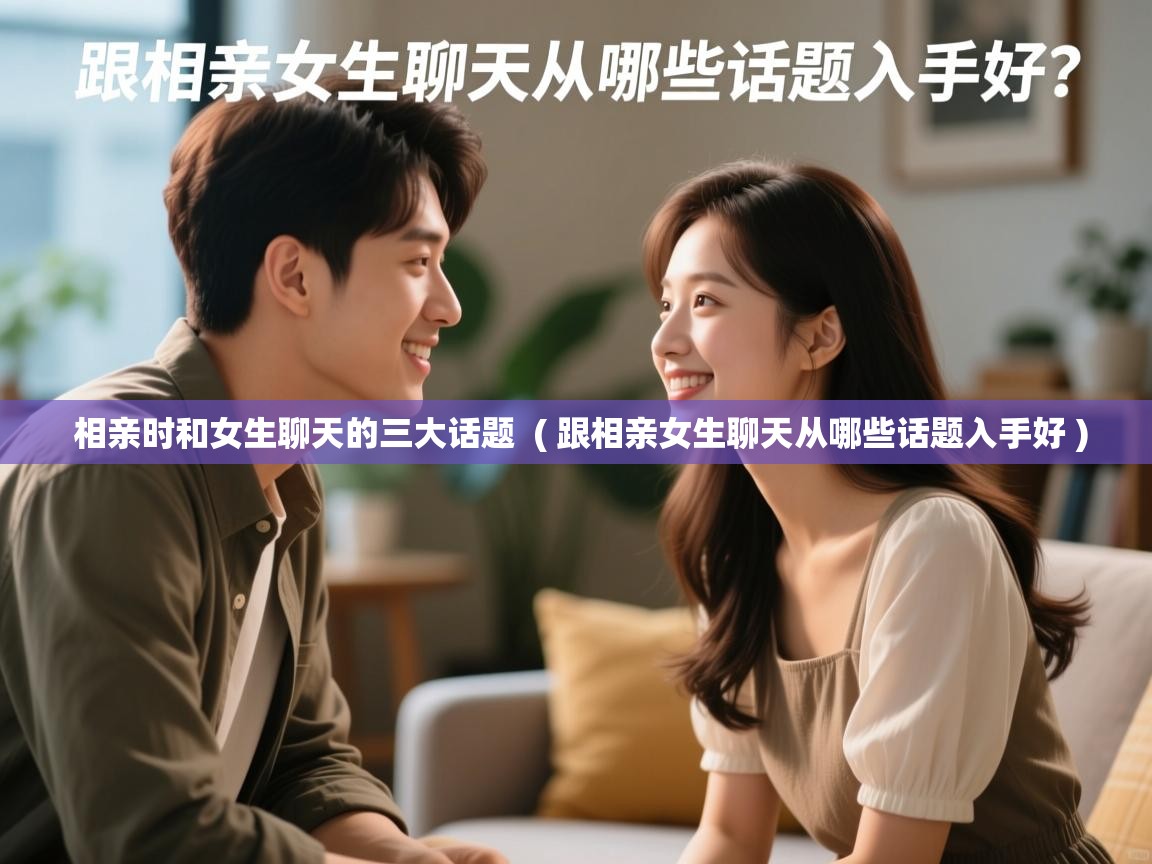 相亲时和女生聊天的三大话题 ( 跟相亲女生聊天从哪些话题入手好 ) 相亲时和女生聊天的三大话题 ( 跟相亲女生聊天从哪些话题入手好 )