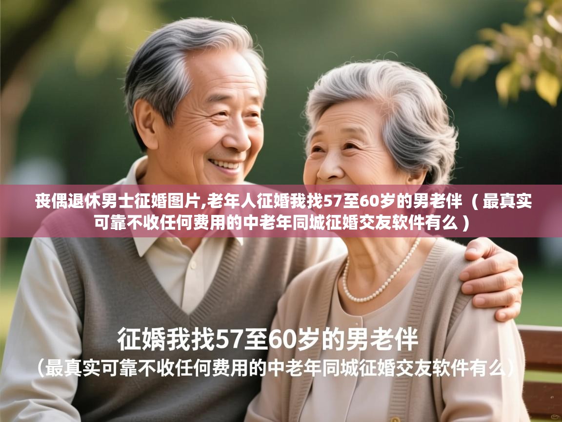  丧偶退休男士征婚图片,老年人征婚我找57至60岁的男老伴  ( 最真实可靠不收任何费用的中老年同城征婚交友软件有么 )