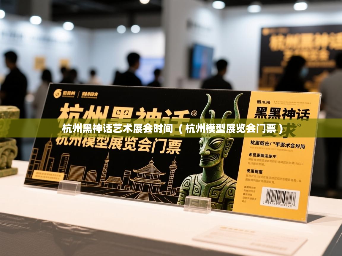  杭州黑神话艺术展会时间  ( 杭州模型展览会门票 )