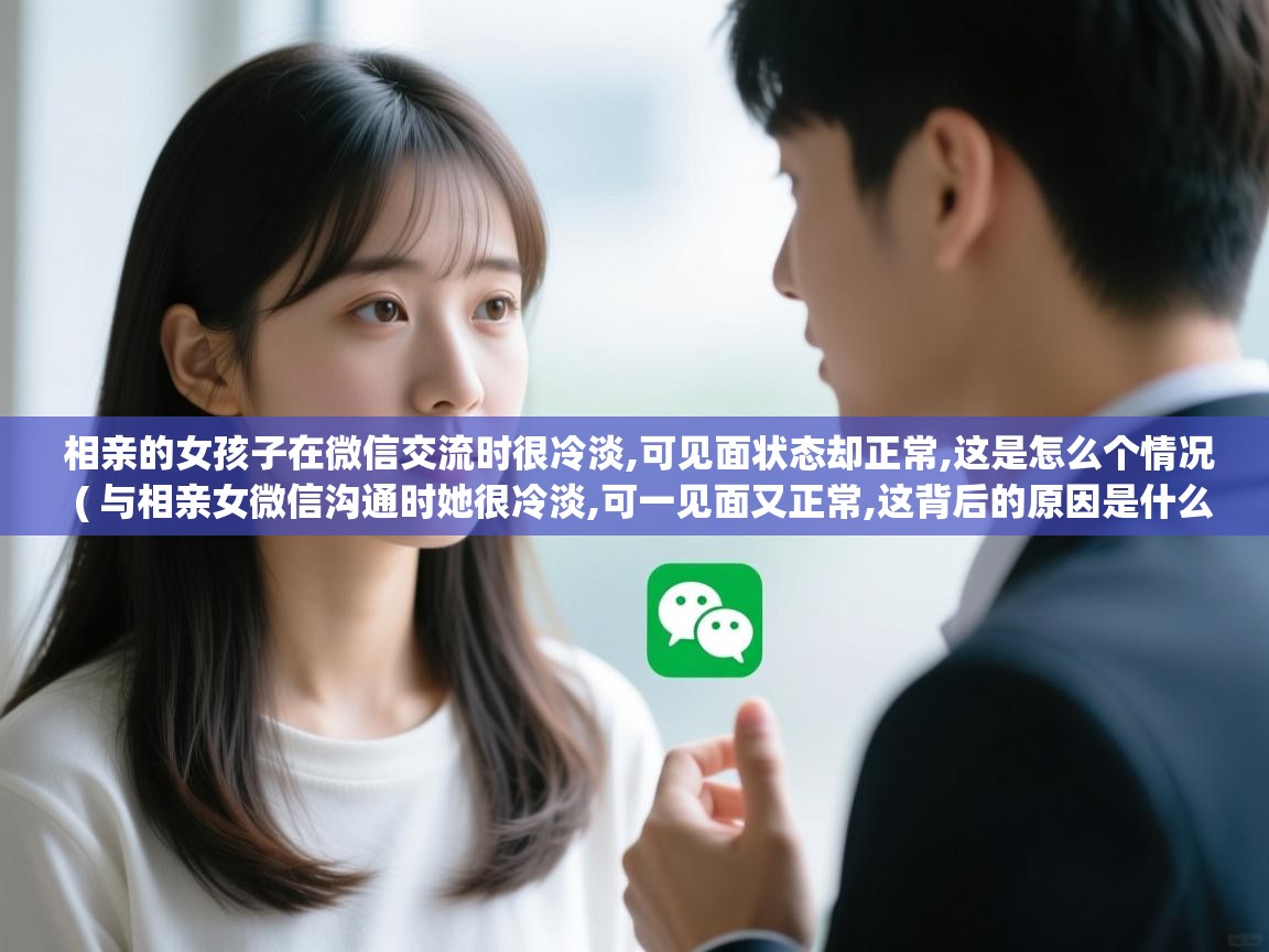 相亲的女孩子在微信交流时很冷淡,可见面状态却正常,这是怎么个情况 ( 与相亲女微信沟通时她很冷淡,可一见面又正常,这背后的原因是什么 ) 相亲的女孩子在微信交流时很冷淡,可见面状态却正常,这是怎么个情况 ( 与相亲女微信沟通时她很冷淡,可一见面又正常,这背后的原因是什么 )