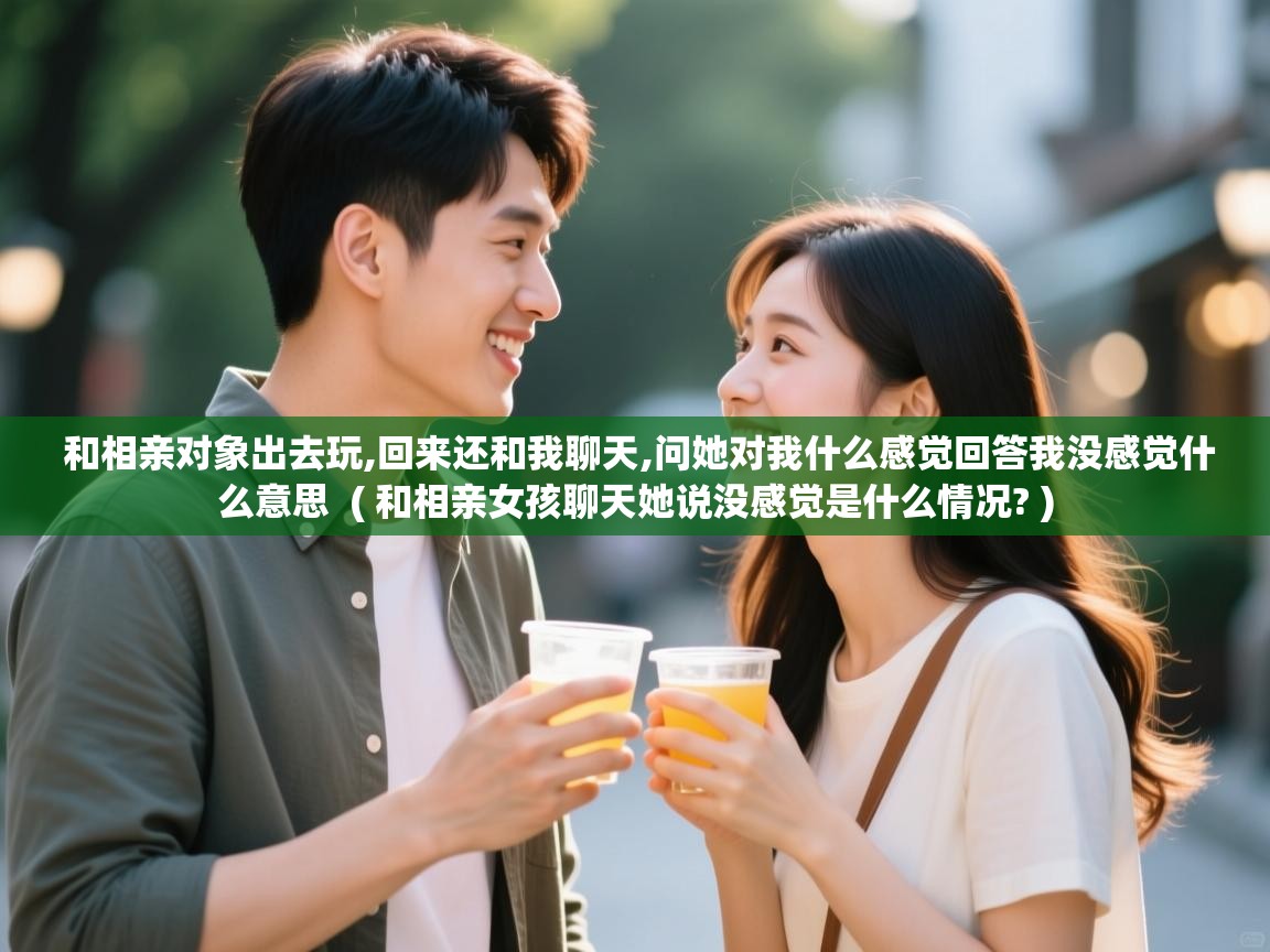  和相亲对象出去玩,回来还和我聊天,问她对我什么感觉回答我没感觉什么意思  ( 和相亲女孩聊天她说没感觉是什么情况? )