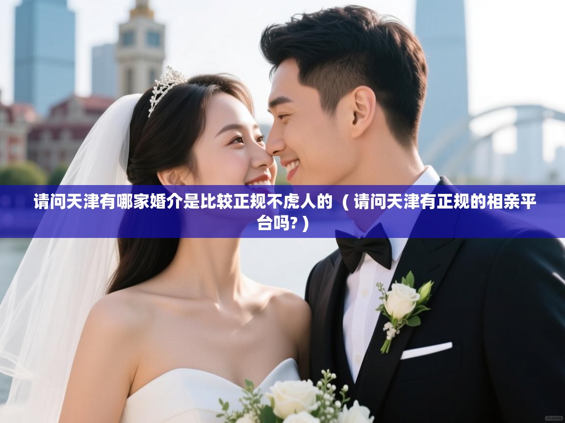  请问天津有哪家婚介是比较正规不虎人的  ( 请问天津有正规的相亲平台吗? )