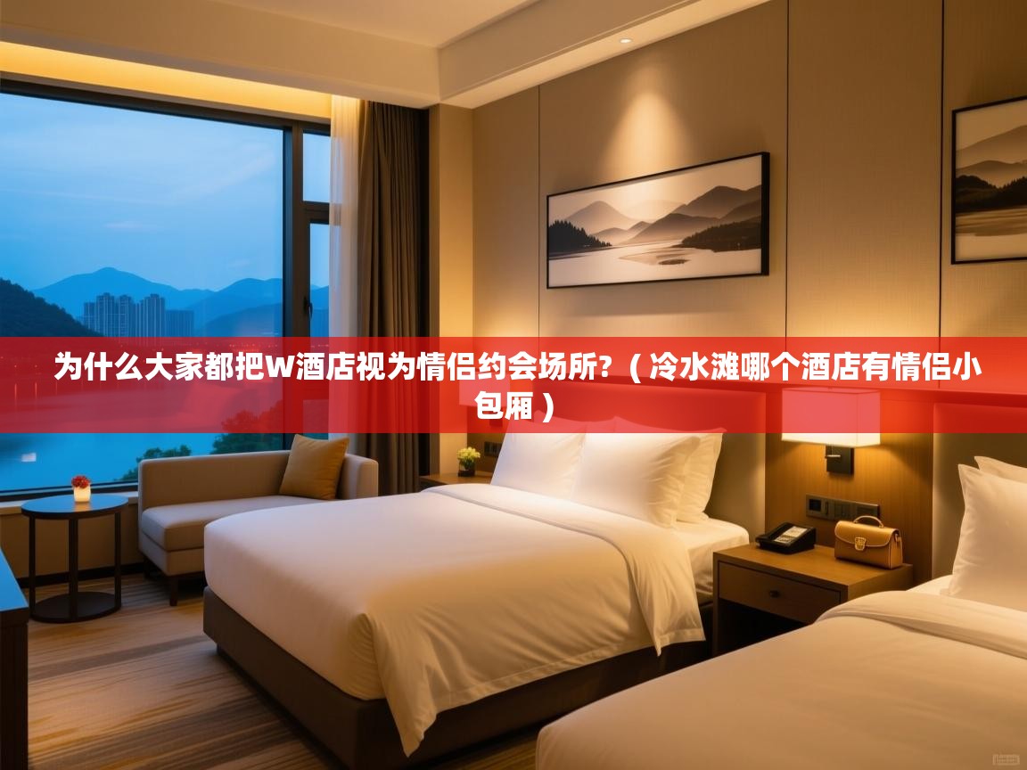  为什么大家都把W酒店视为情侣约会场所?  ( 冷水滩哪个酒店有情侣小包厢 )