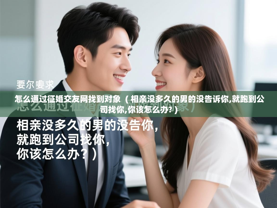 怎么通过征婚交友网找到对象 ( 相亲没多久的男的没告诉你,就跑到公司找你,你该怎么办? ) 怎么通过征婚交友网找到对象 ( 相亲没多久的男的没告诉你,就跑到公司找你,你该怎么办? )