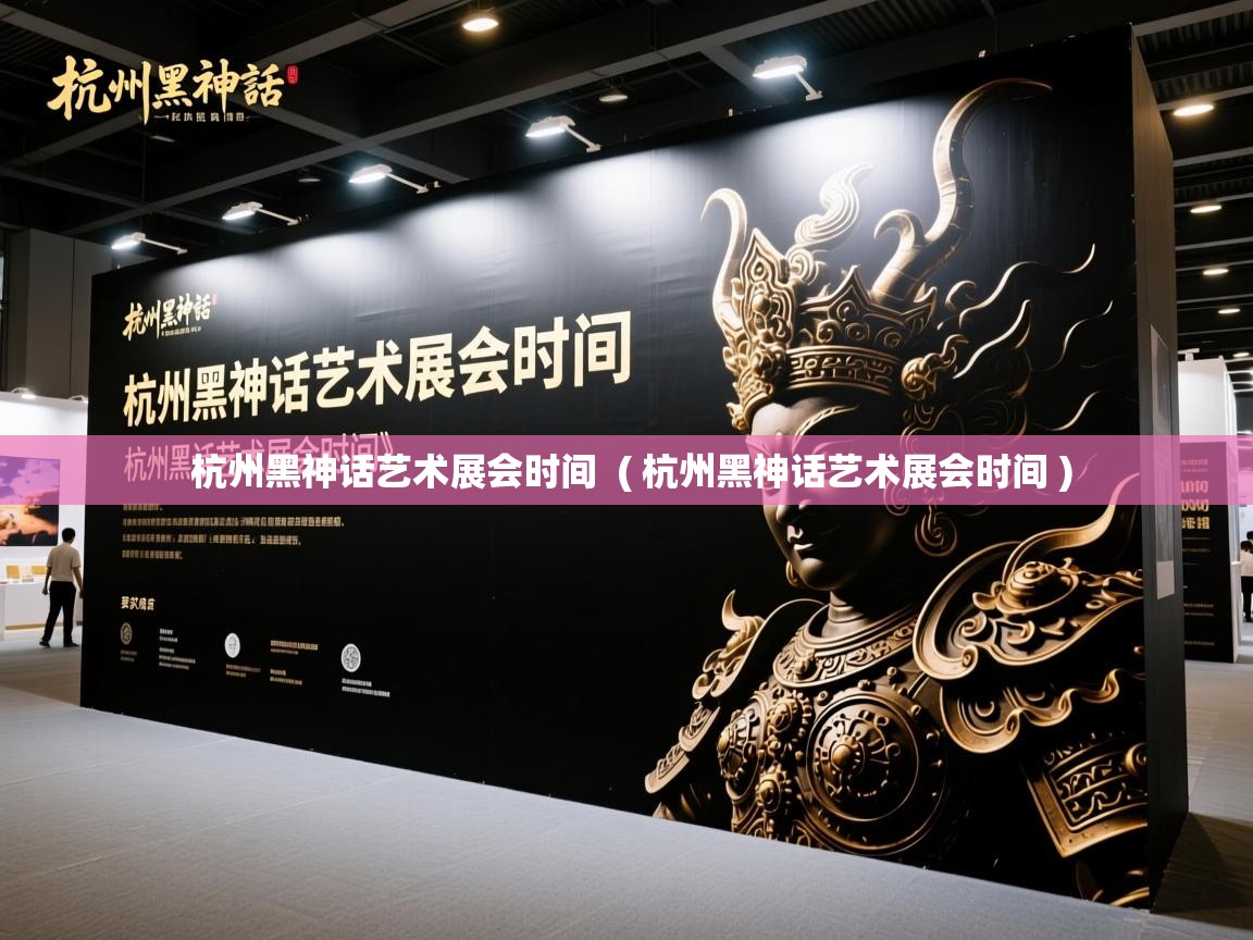  杭州黑神话艺术展会时间  ( 杭州黑神话艺术展会时间 )