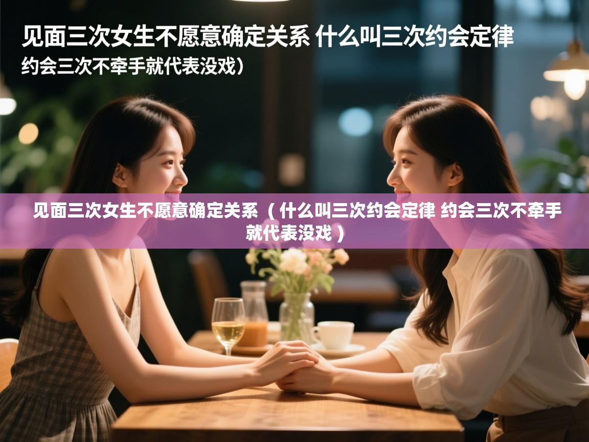  见面三次女生不愿意确定关系  ( 什么叫三次约会定律 约会三次不牵手就代表没戏 )