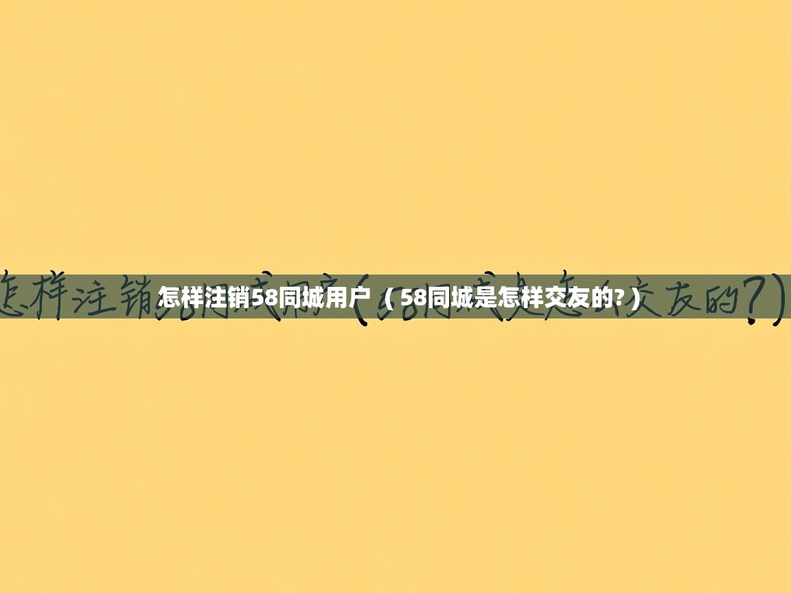  怎样注销58同城用户  ( 58同城是怎样交友的? )