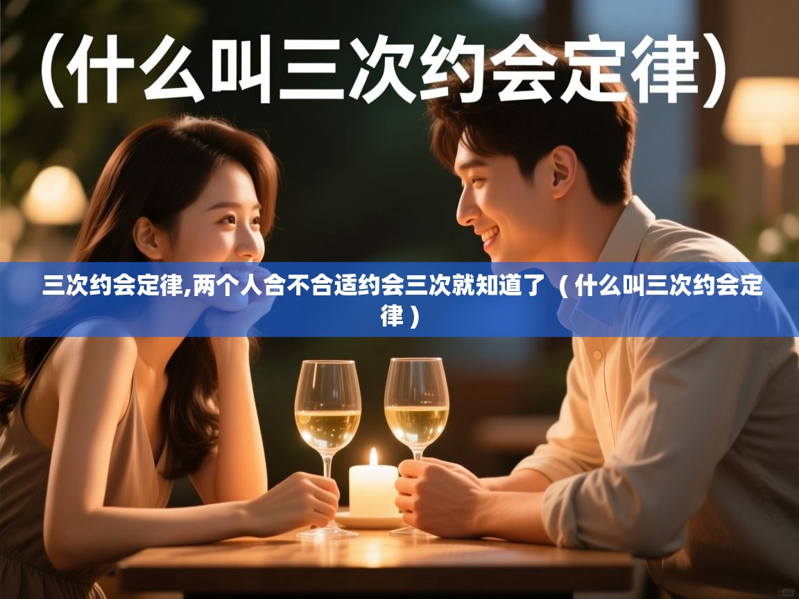 三次约会定律,两个人合不合适约会三次就知道了  ( 什么叫三次约会定律 )