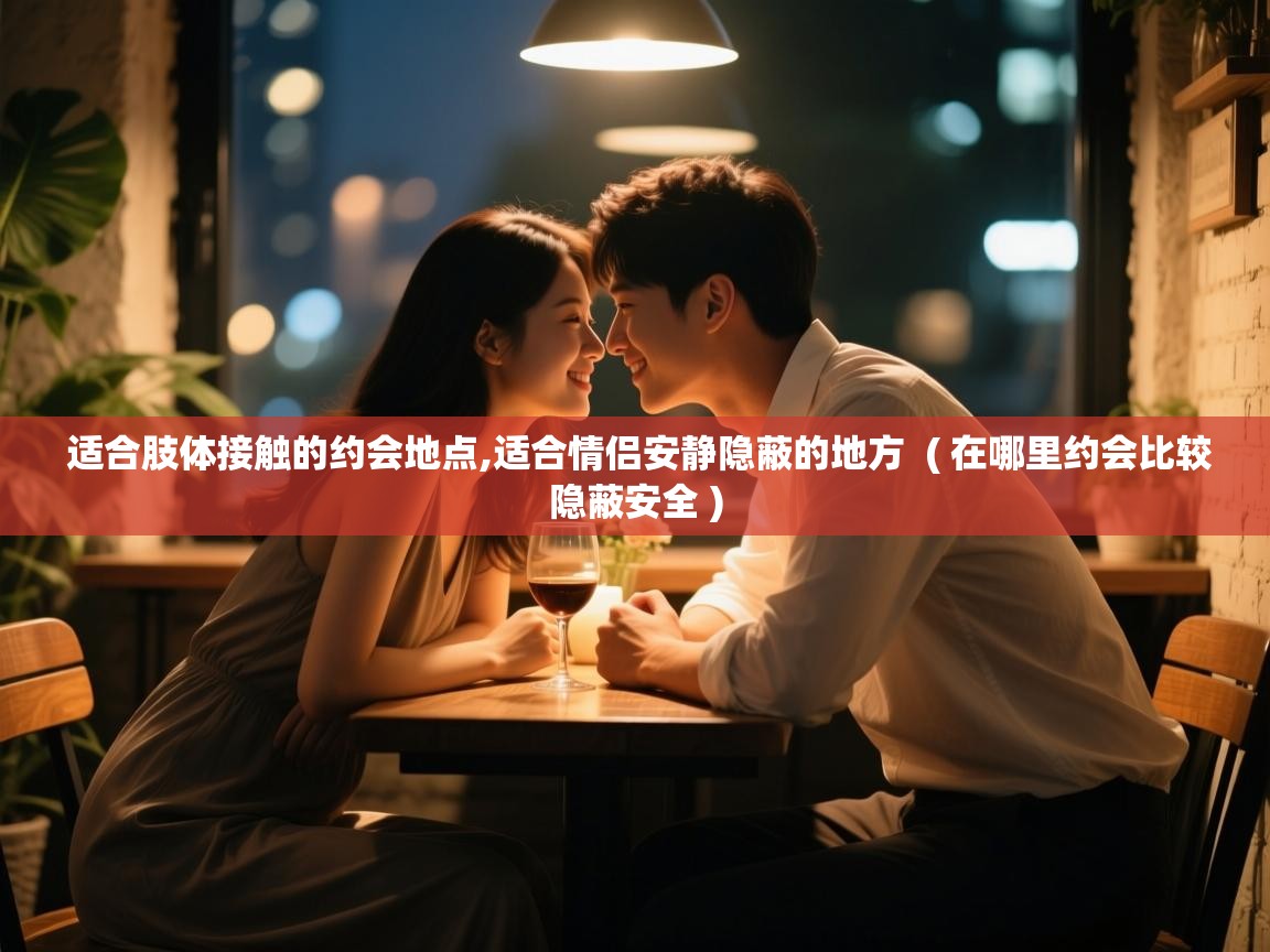  适合肢体接触的约会地点,适合情侣安静隐蔽的地方  ( 在哪里约会比较隐蔽安全 )