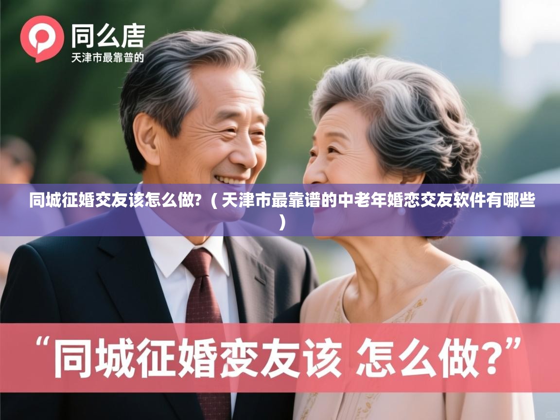  同城征婚交友该怎么做?  ( 天津市最靠谱的中老年婚恋交友软件有哪些 )