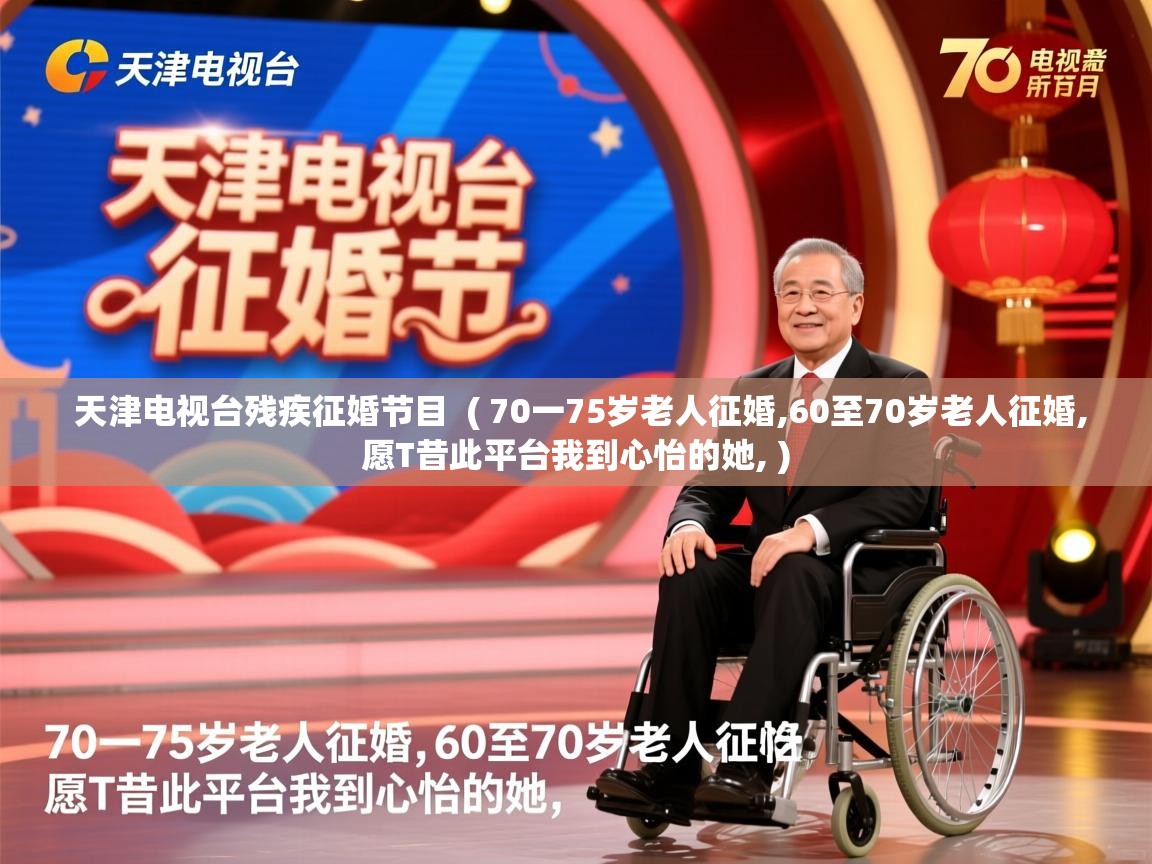  天津电视台残疾征婚节目  ( 70一75岁老人征婚,60至70岁老人征婚,愿T昔此平台我到心怡的她, )