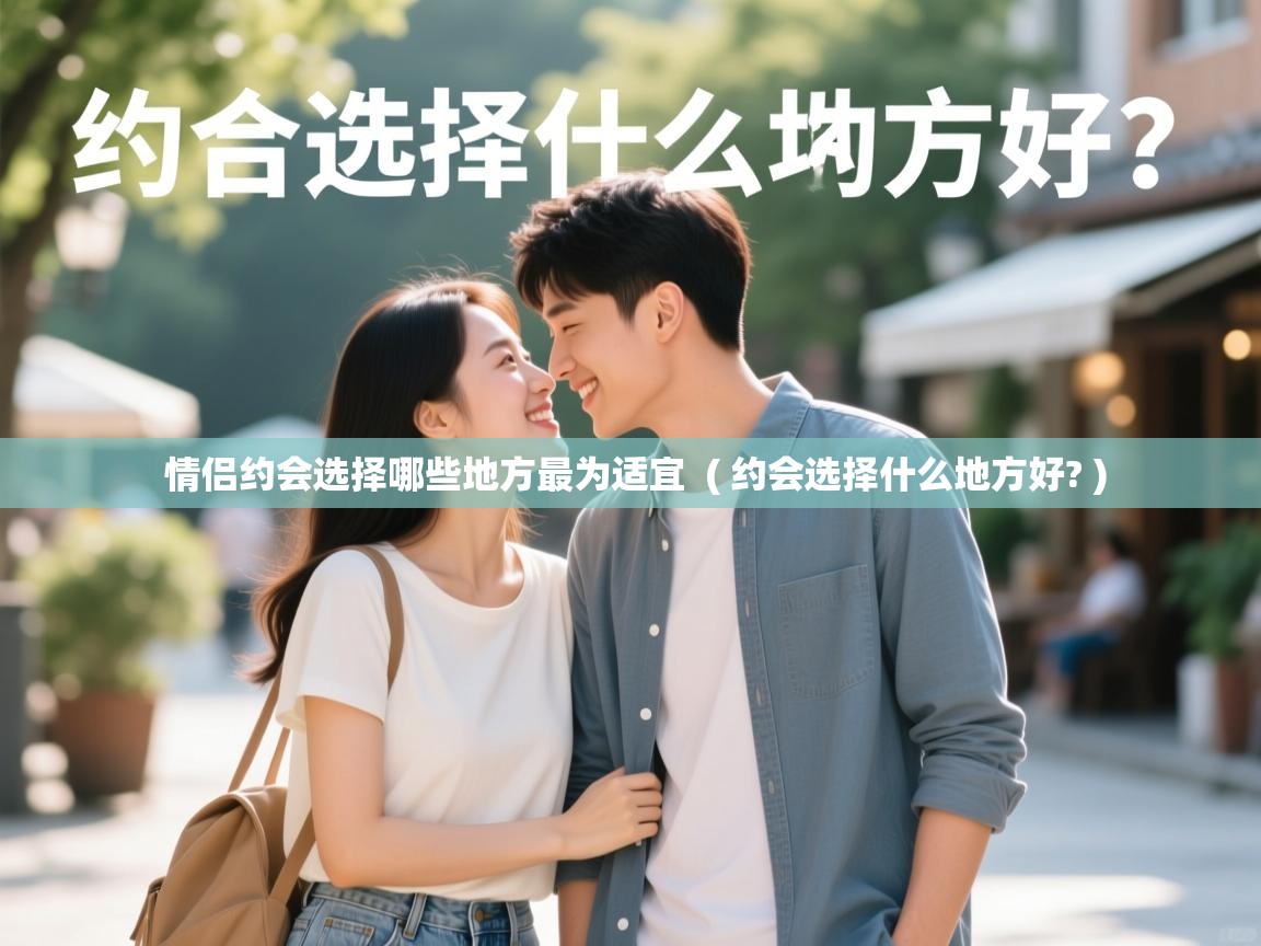  情侣约会选择哪些地方最为适宜  ( 约会选择什么地方好? )