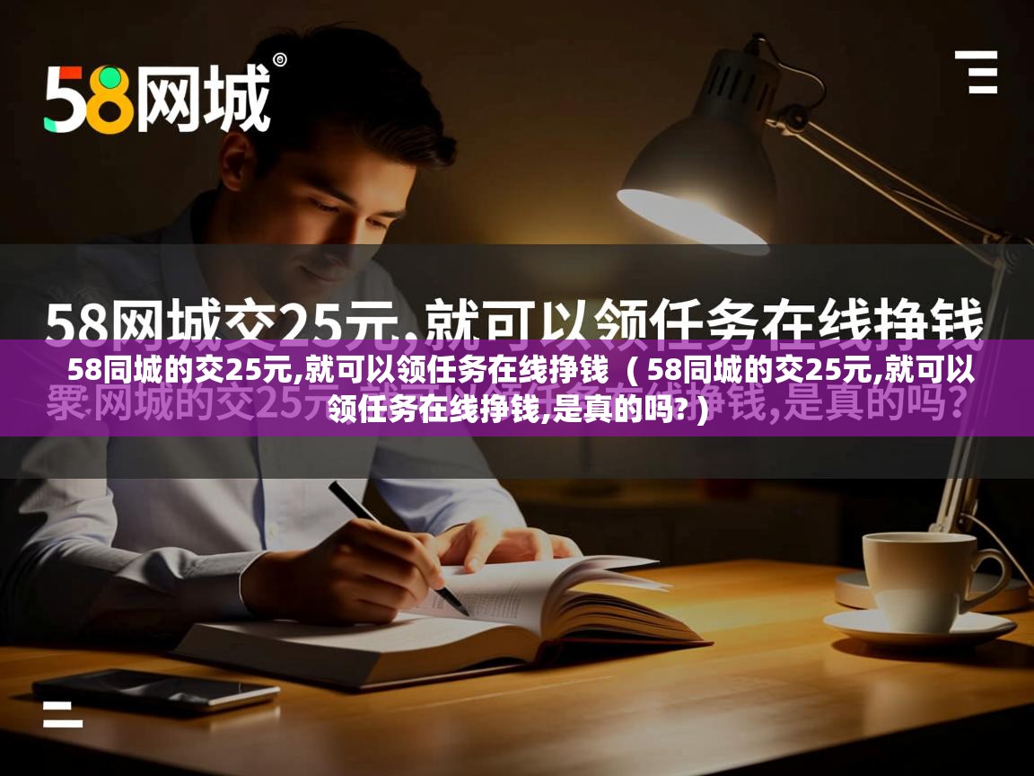 58同城的交25元,就可以领任务在线挣钱 ( 58同城的交25元,就可以领任务在线挣钱,是真的吗? ) 58同城的交25元,就可以领任务在线挣钱 ( 58同城的交25元,就可以领任务在线挣钱,是真的吗? )