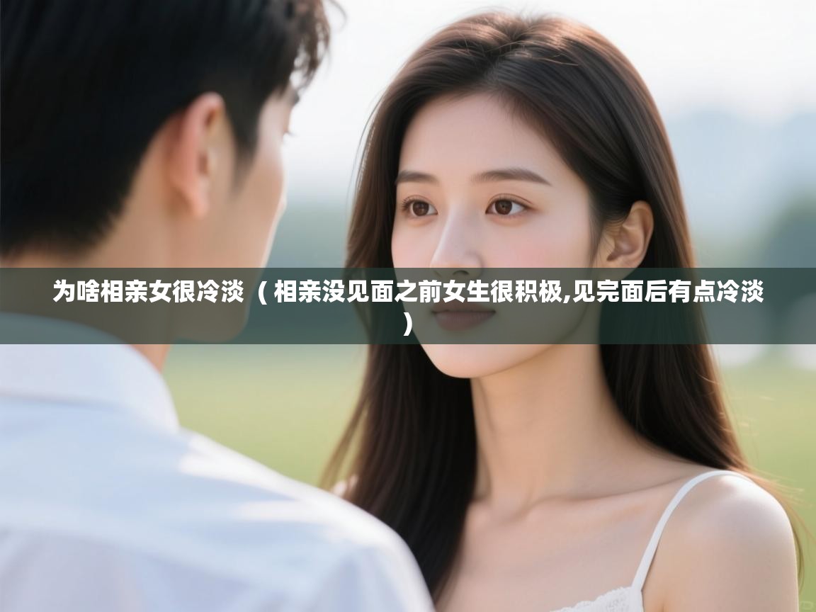  为啥相亲女很冷淡  ( 相亲没见面之前女生很积极,见完面后有点冷淡 )
