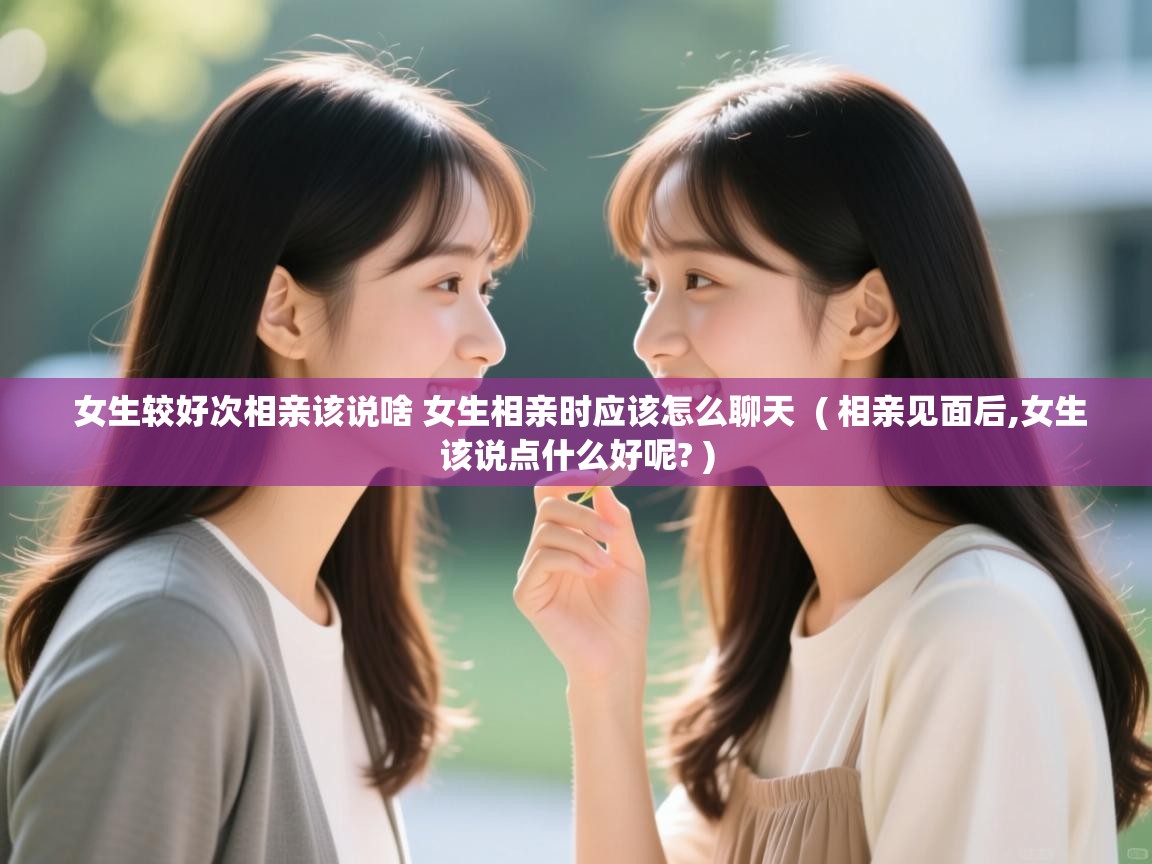  女生较好次相亲该说啥 女生相亲时应该怎么聊天  ( 相亲见面后,女生该说点什么好呢? )
