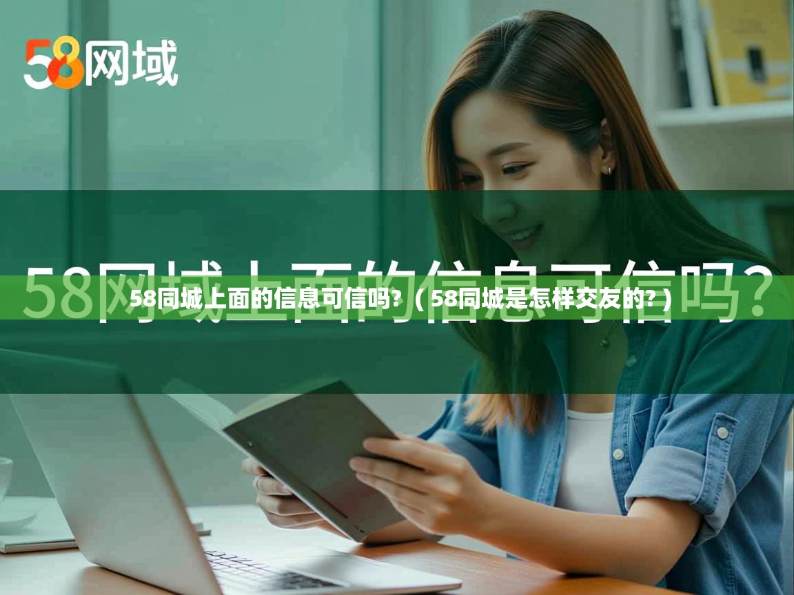  58同城上面的信息可信吗?  ( 58同城是怎样交友的? )