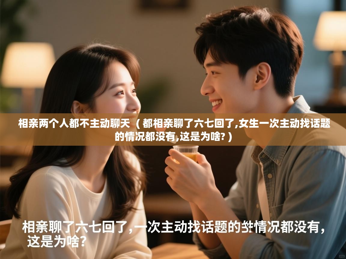  相亲两个人都不主动聊天  ( 都相亲聊了六七回了,女生一次主动找话题的情况都没有,这是为啥? )