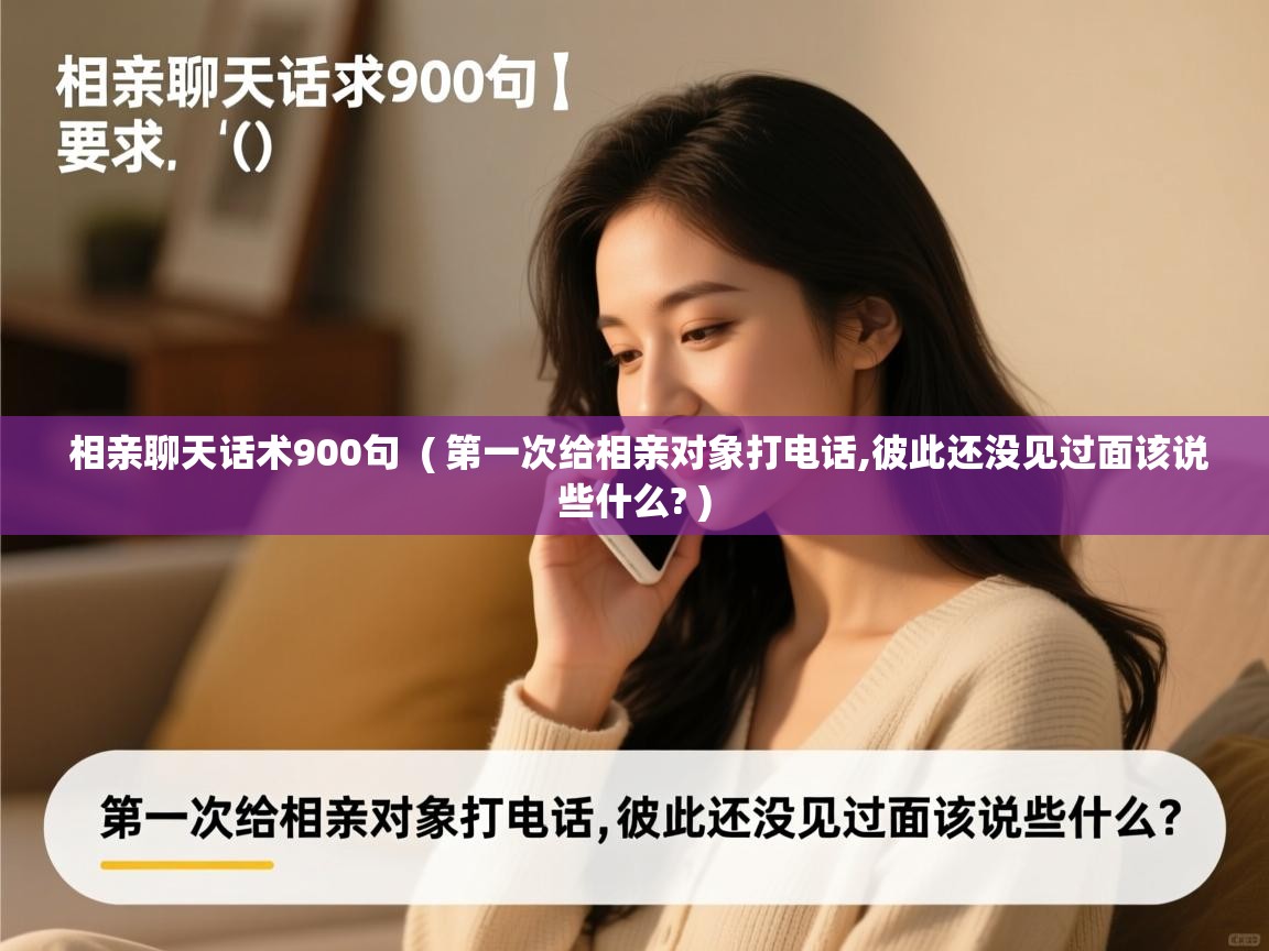  相亲聊天话术900句  ( 第一次给相亲对象打电话,彼此还没见过面该说些什么? )