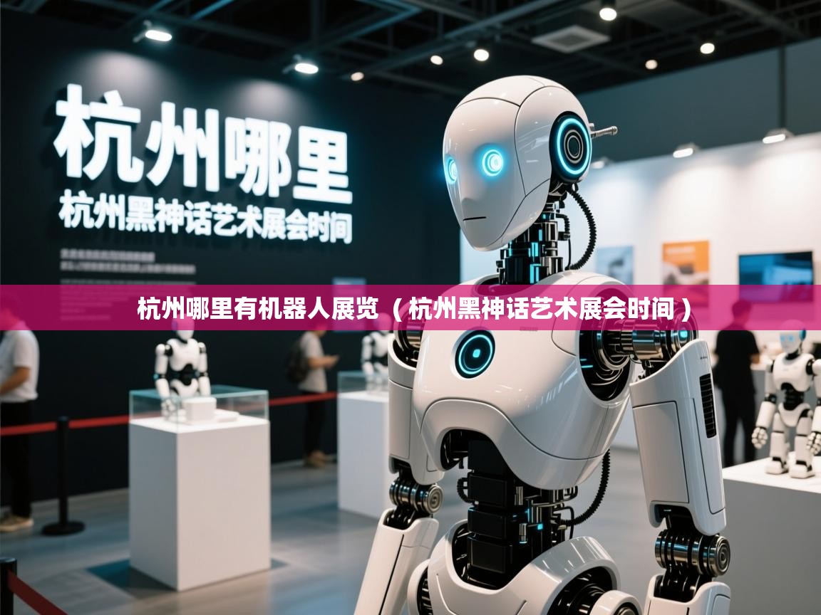 杭州哪里有机器人展览 ( 杭州黑神话艺术展会时间 ) 杭州哪里有机器人展览 ( 杭州黑神话艺术展会时间 )