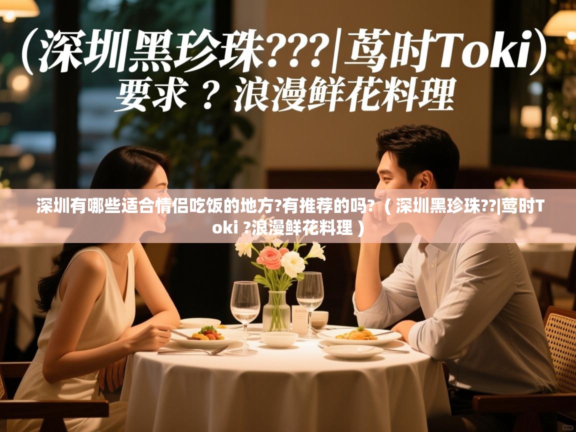  深圳有哪些适合情侣吃饭的地方?有推荐的吗?  ( 深圳黑珍珠??|莺时Toki ?浪漫鲜花料理 )