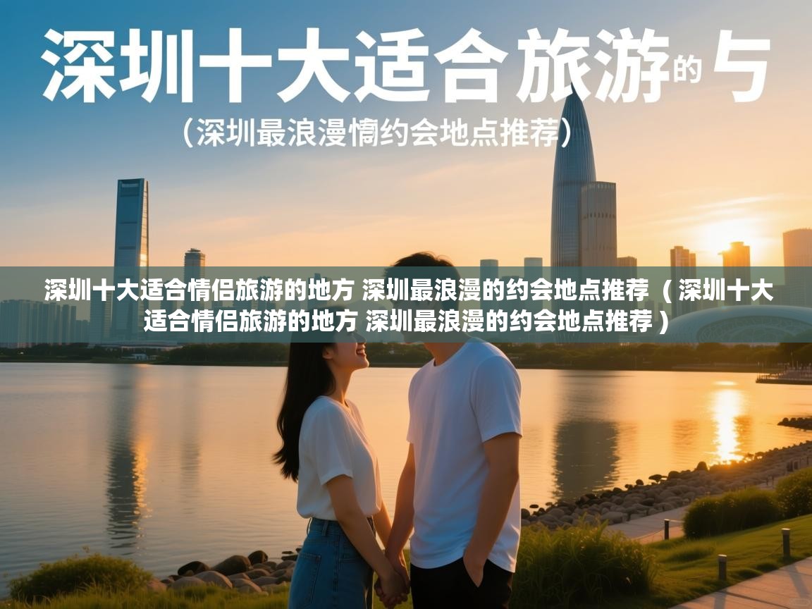  深圳十大适合情侣旅游的地方 深圳最浪漫的约会地点推荐  ( 深圳十大适合情侣旅游的地方 深圳最浪漫的约会地点推荐 )