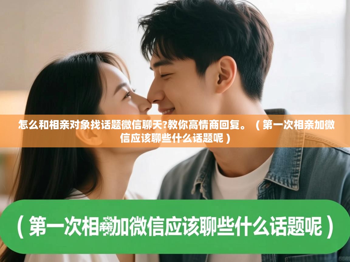  怎么和相亲对象找话题微信聊天?教你高情商回复。  ( 第一次相亲加微信应该聊些什么话题呢 )