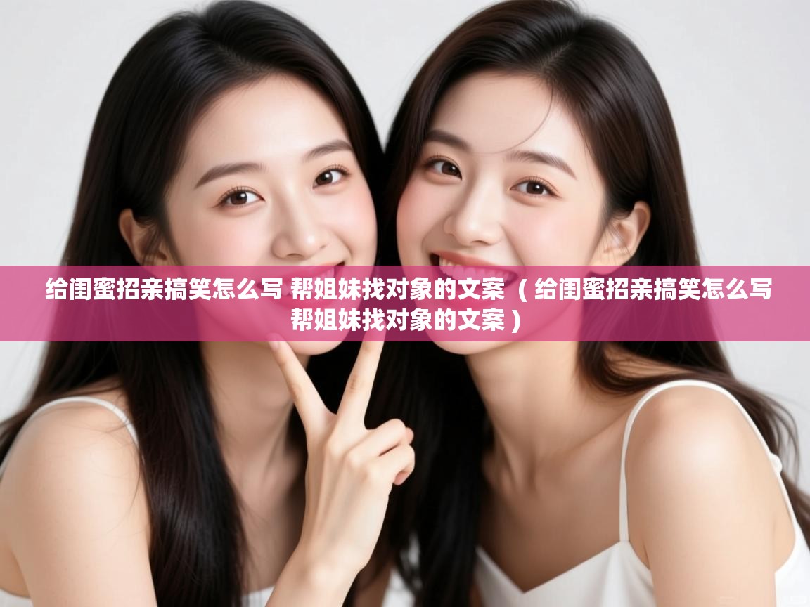  给闺蜜招亲搞笑怎么写 帮姐妹找对象的文案  ( 给闺蜜招亲搞笑怎么写帮姐妹找对象的文案 )