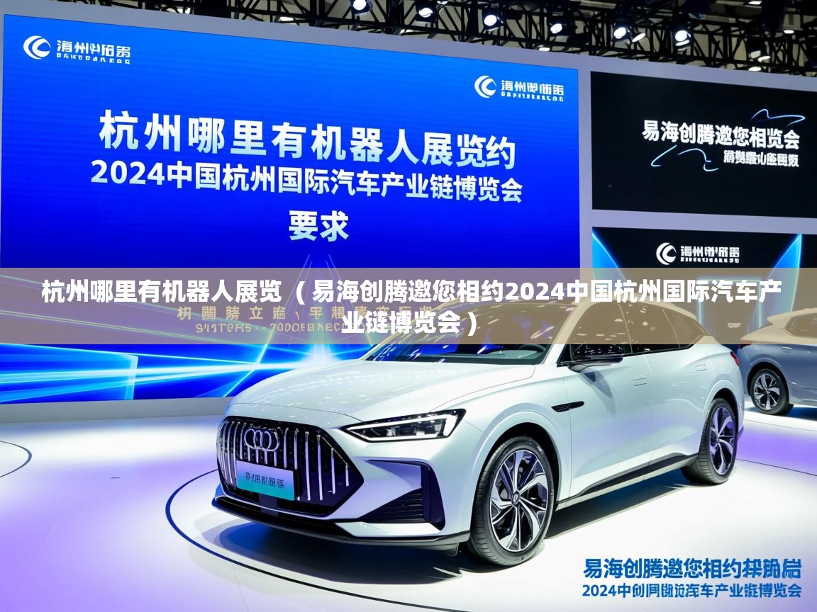 杭州哪里有机器人展览  ( 易海创腾邀您相约2024中国杭州国际汽车产业链博览会 )