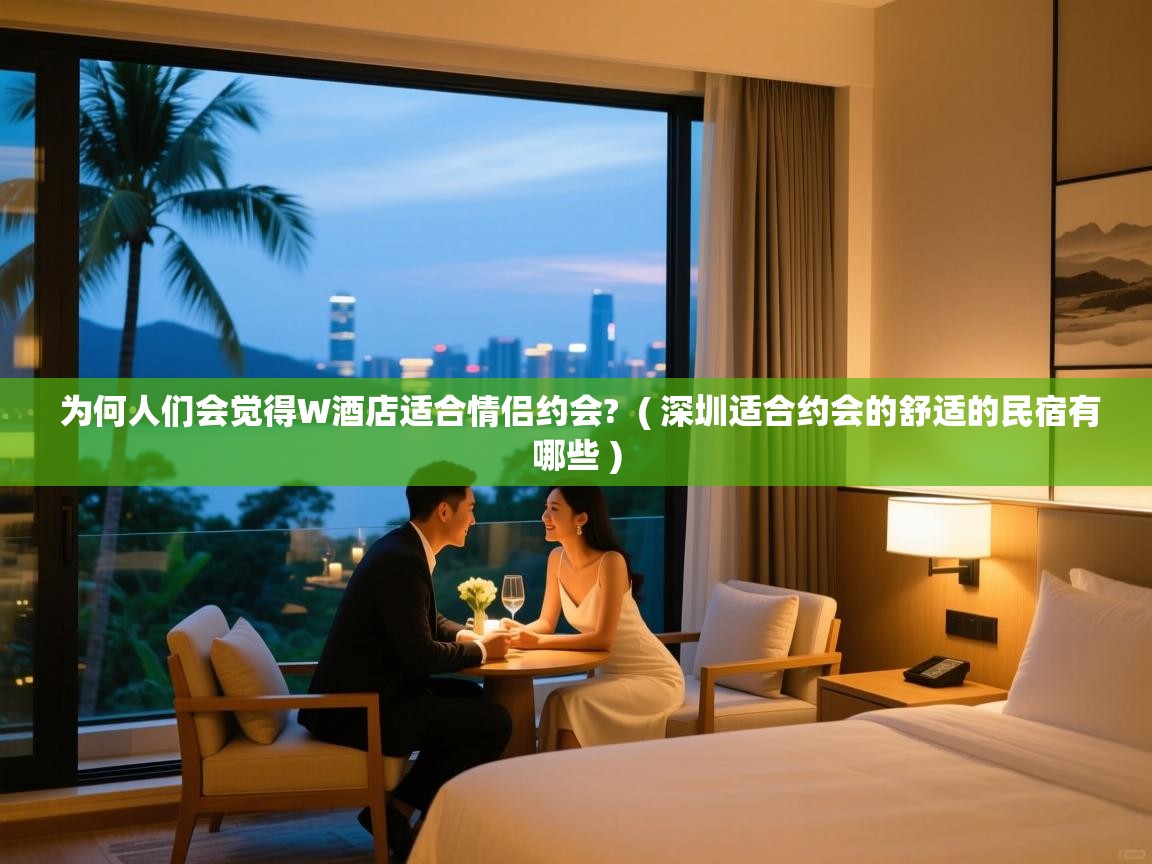  为何人们会觉得W酒店适合情侣约会?  ( 深圳适合约会的舒适的民宿有哪些 )