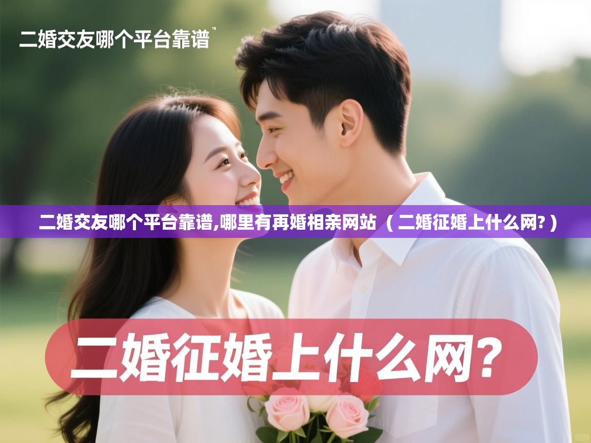  二婚交友哪个平台靠谱,哪里有再婚相亲网站  ( 二婚征婚上什么网? )