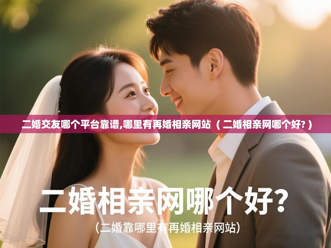  二婚交友哪个平台靠谱,哪里有再婚相亲网站  ( 二婚相亲网哪个好? )