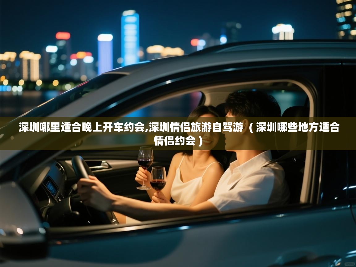  深圳哪里适合晚上开车约会,深圳情侣旅游自驾游  ( 深圳哪些地方适合情侣约会 )