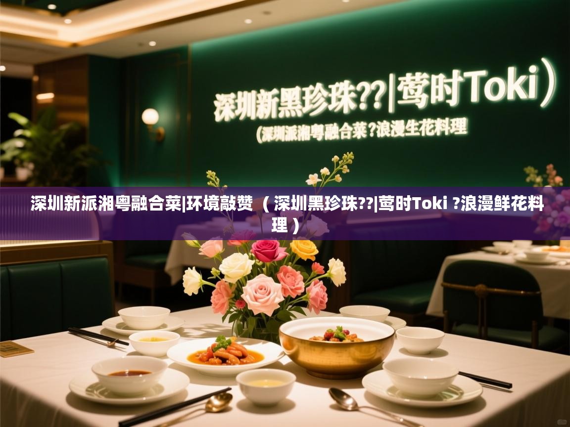  深圳新派湘粤融合菜|环境敲赞  ( 深圳黑珍珠??|莺时Toki ?浪漫鲜花料理 )