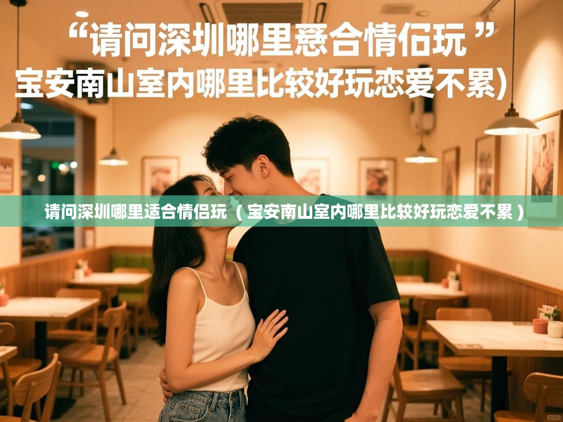  请问深圳哪里适合情侣玩  ( 宝安南山室内哪里比较好玩恋爱不累 )