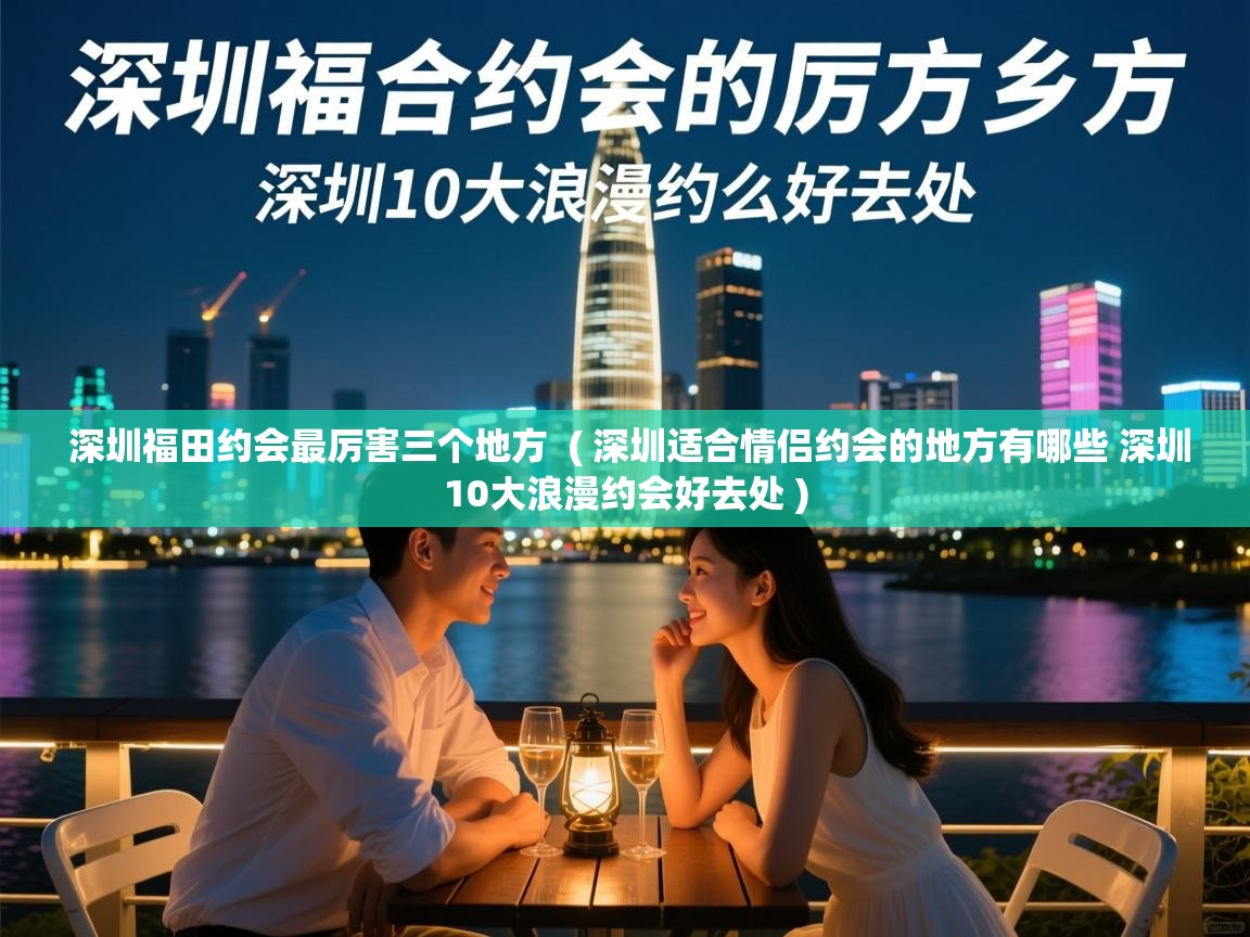  深圳福田约会最厉害三个地方  ( 深圳适合情侣约会的地方有哪些 深圳10大浪漫约会好去处 )