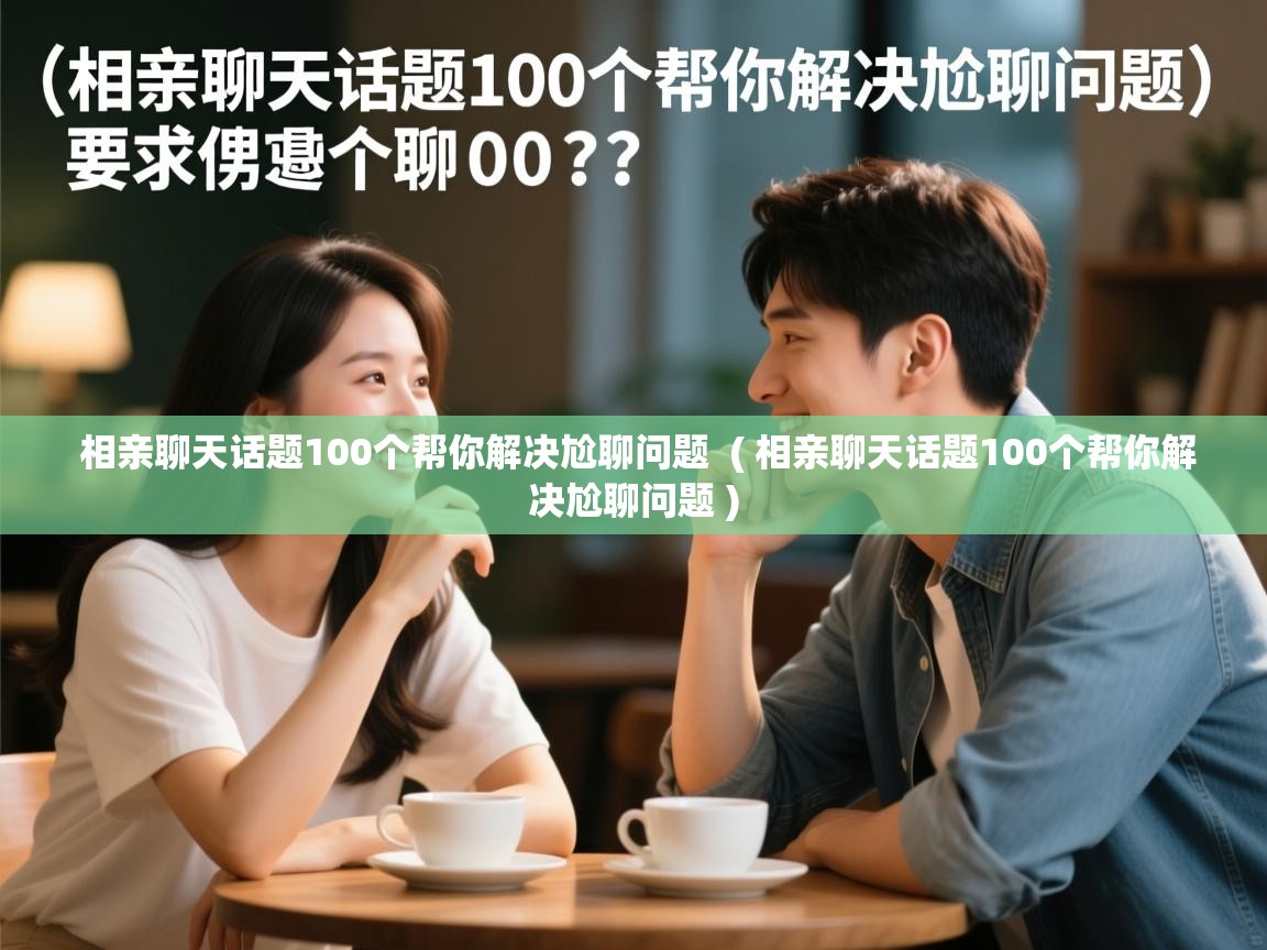  相亲聊天话题100个帮你解决尬聊问题  ( 相亲聊天话题100个帮你解决尬聊问题 )
