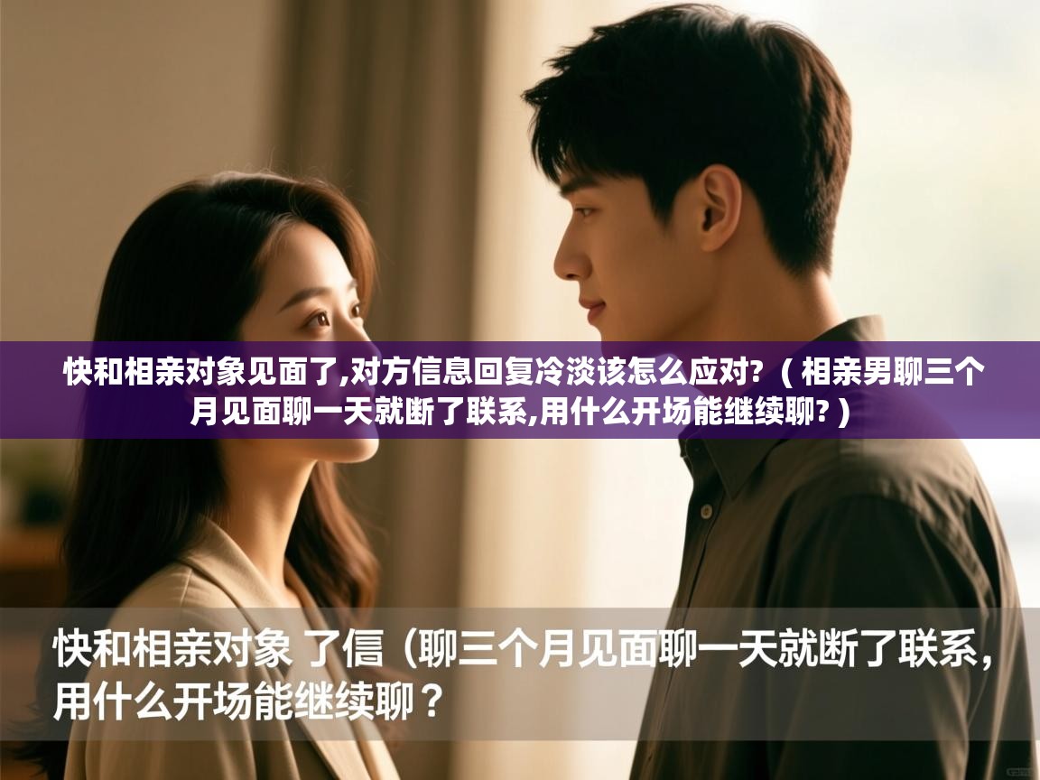  快和相亲对象见面了,对方信息回复冷淡该怎么应对?  ( 相亲男聊三个月见面聊一天就断了联系,用什么开场能继续聊? )