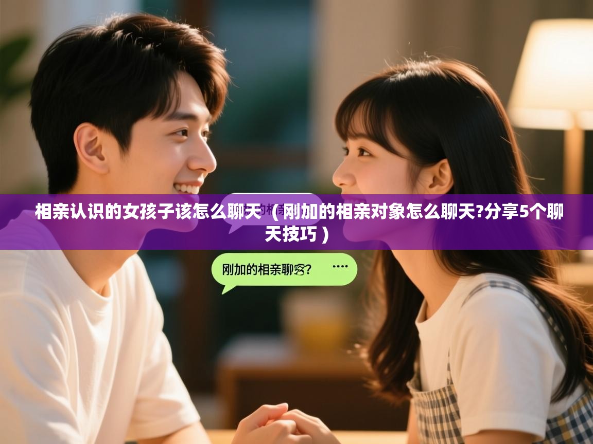 相亲认识的女孩子该怎么聊天 ( 刚加的相亲对象怎么聊天?分享5个聊天技巧 ) 相亲认识的女孩子该怎么聊天 ( 刚加的相亲对象怎么聊天?分享5个聊天技巧 )