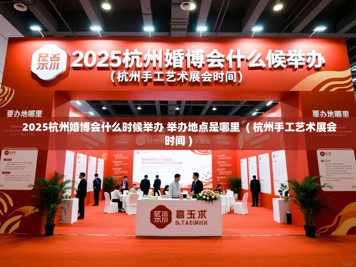  2025杭州婚博会什么时候举办 举办地点是哪里  ( 杭州手工艺术展会时间 )