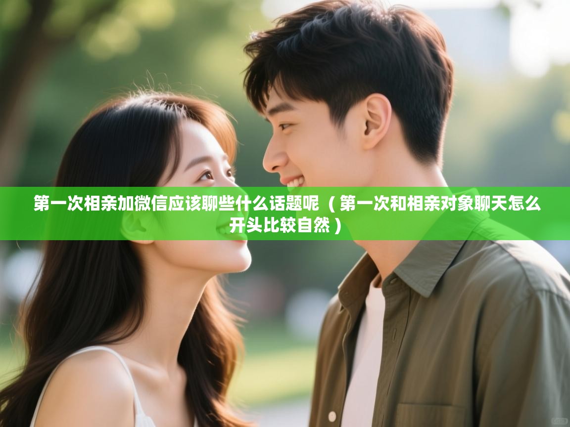  第一次相亲加微信应该聊些什么话题呢  ( 第一次和相亲对象聊天怎么开头比较自然 )