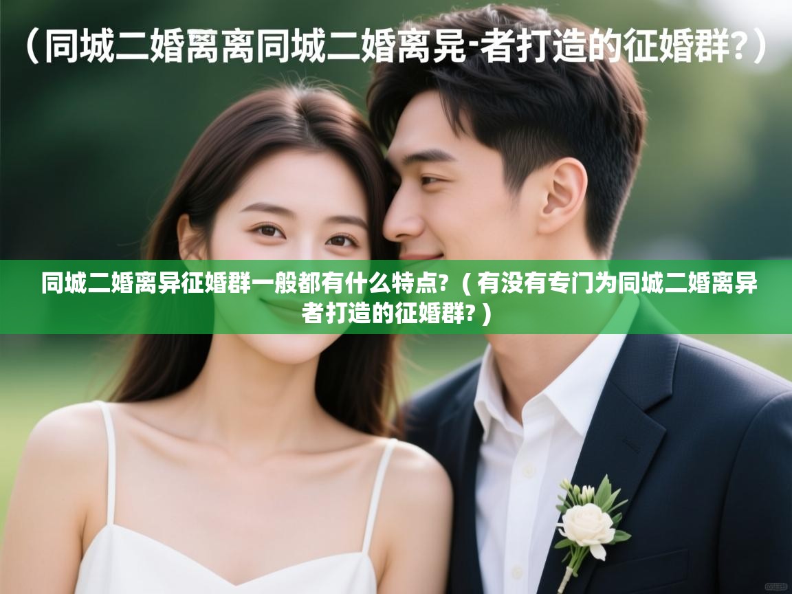 同城二婚离异征婚群一般都有什么特点? ( 有没有专门为同城二婚离异者打造的征婚群? ) 同城二婚离异征婚群一般都有什么特点? ( 有没有专门为同城二婚离异者打造的征婚群? )