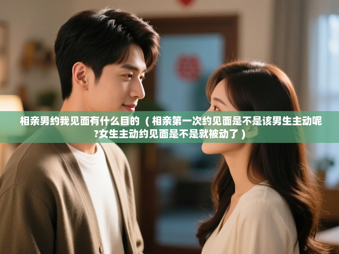  相亲男约我见面有什么目的  ( 相亲第一次约见面是不是该男生主动呢?女生主动约见面是不是就被动了 )