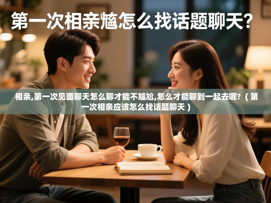 相亲,第一次见面聊天怎么聊才能不尴尬,怎么才能聊到一起去呢? ( 第一次相亲应该怎么找话题聊天 ) 相亲,第一次见面聊天怎么聊才能不尴尬,怎么才能聊到一起去呢? ( 第一次相亲应该怎么找话题聊天 )