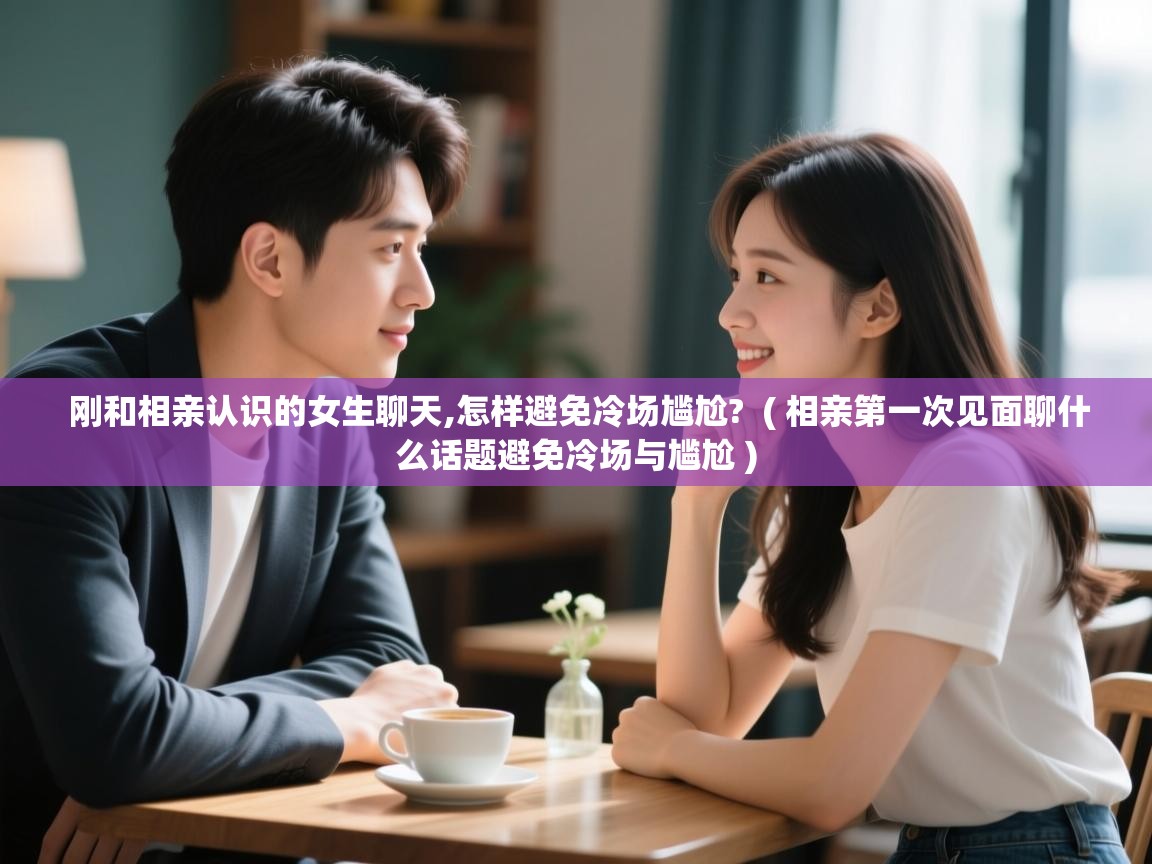  刚和相亲认识的女生聊天,怎样避免冷场尴尬?  ( 相亲第一次见面聊什么话题避免冷场与尴尬 )