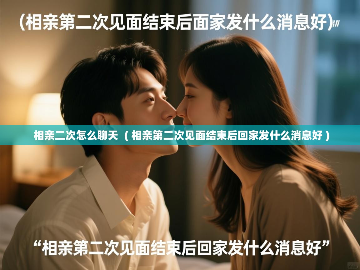 相亲二次怎么聊天 ( 相亲第二次见面结束后回家发什么消息好 ) 相亲二次怎么聊天 ( 相亲第二次见面结束后回家发什么消息好 )