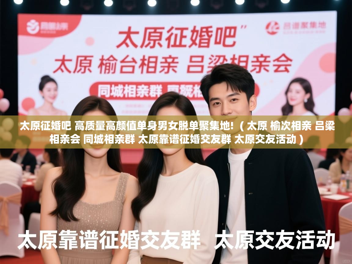  太原征婚吧 高质量高颜值单身男女脱单聚集地!  ( 太原 榆次相亲 吕梁相亲会 同城相亲群 太原靠谱征婚交友群 太原交友活动 )