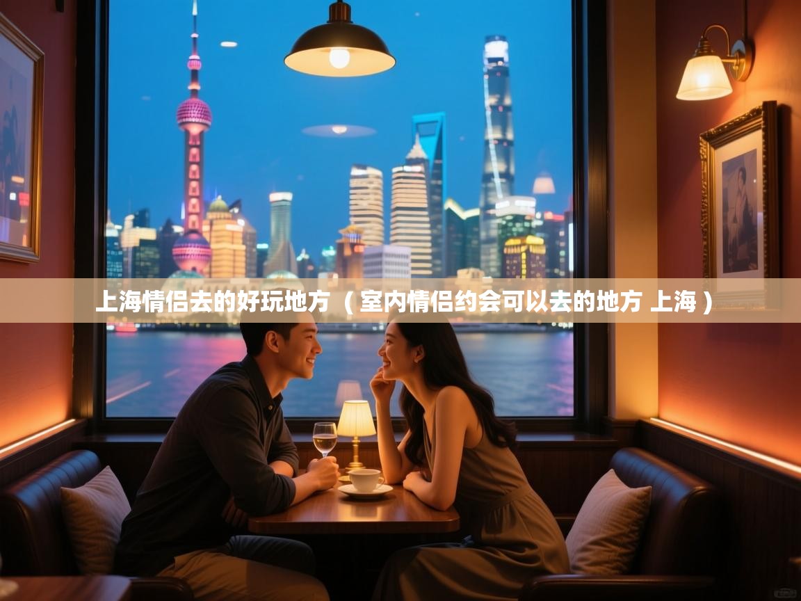  上海情侣去的好玩地方  ( 室内情侣约会可以去的地方 上海 )