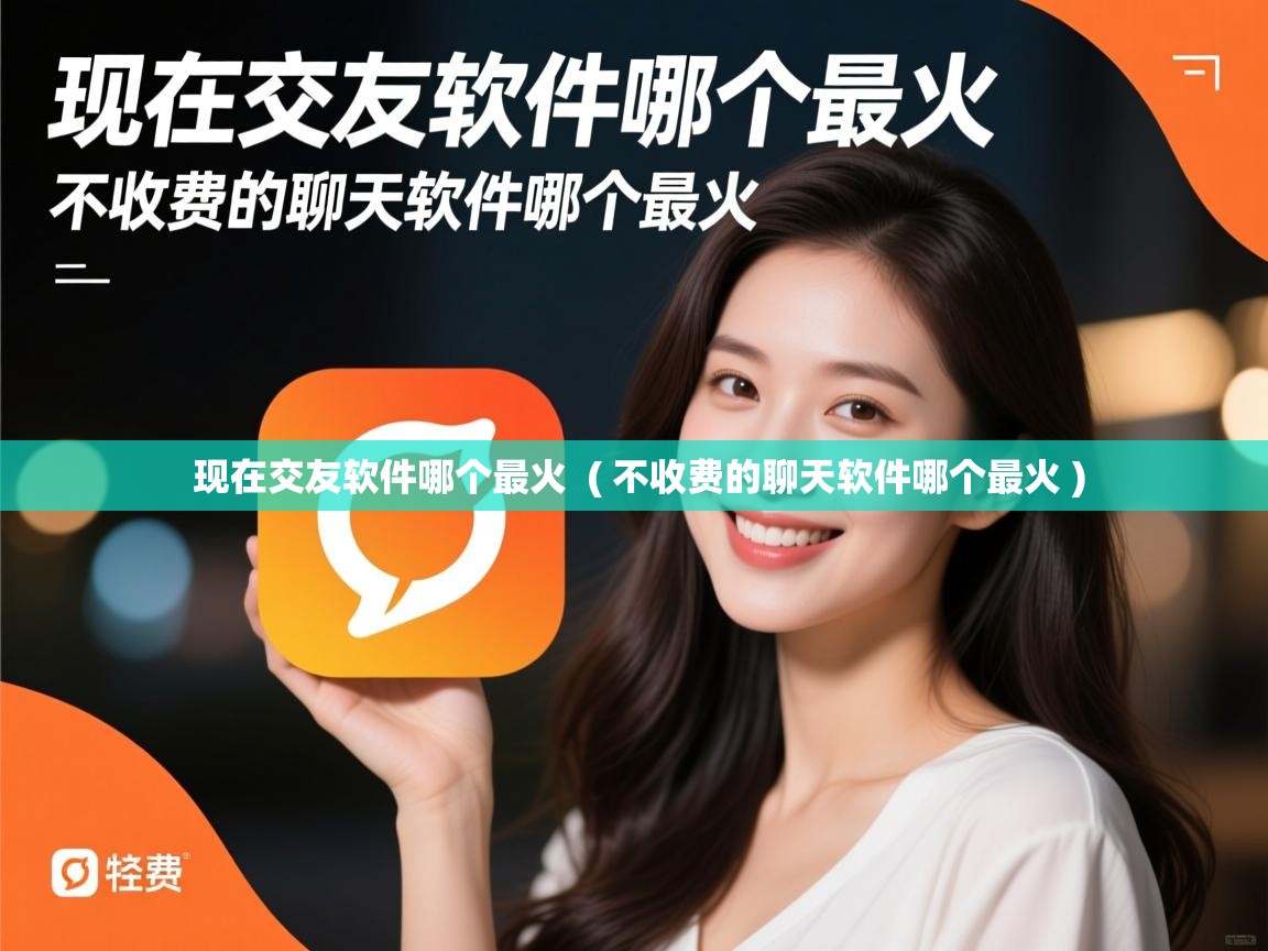  现在交友软件哪个最火  ( 不收费的聊天软件哪个最火 )