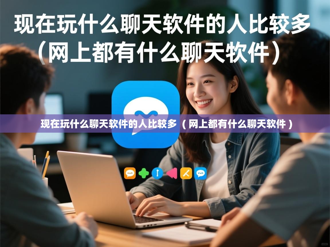  现在玩什么聊天软件的人比较多  ( 网上都有什么聊天软件 )